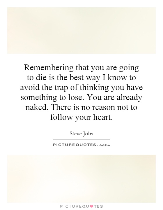 Remembering that you are going to die is the best way I know to avoid the trap of thinking you have something to lose. You are already naked. There is no reason not to follow your heart Picture Quote #1