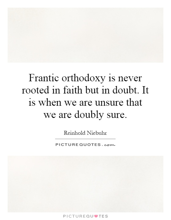 Frantic orthodoxy is never rooted in faith but in doubt. It is when we are unsure that we are doubly sure Picture Quote #1