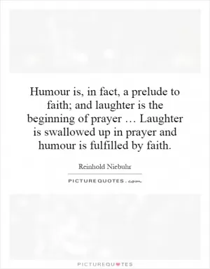Humour is, in fact, a prelude to faith; and laughter is the beginning of prayer … Laughter is swallowed up in prayer and humour is fulfilled by faith Picture Quote #1