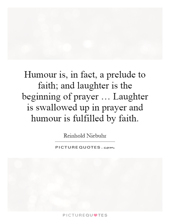 Humour is, in fact, a prelude to faith; and laughter is the beginning of prayer … Laughter is swallowed up in prayer and humour is fulfilled by faith Picture Quote #1