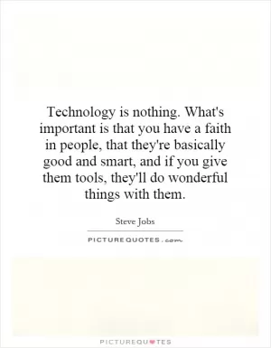 Technology is nothing. What's important is that you have a faith in people, that they're basically good and smart, and if you give them tools, they'll do wonderful things with them Picture Quote #1