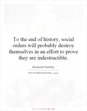 To the end of history, social orders will probably destroy themselves in an effort to prove they are indestructible Picture Quote #1
