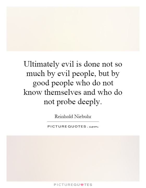 Ultimately evil is done not so much by evil people, but by good people who do not know themselves and who do not probe deeply Picture Quote #1