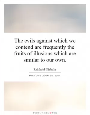 The evils against which we contend are frequently the fruits of illusions which are similar to our own Picture Quote #1