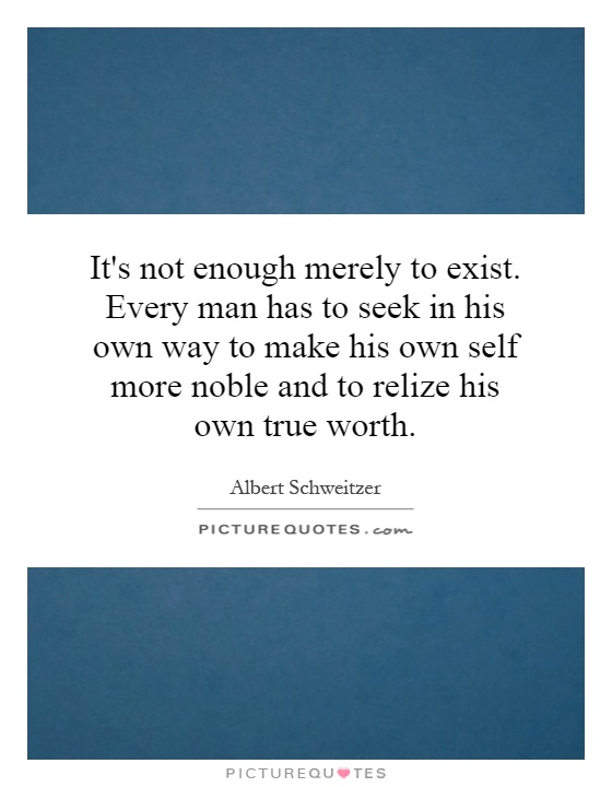It's not enough merely to exist. Every man has to seek in his own way to make his own self more noble and to relize his own true worth Picture Quote #1