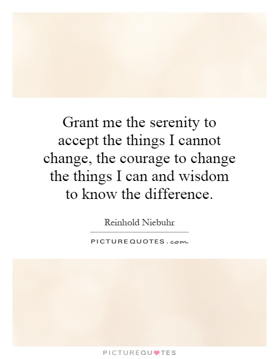 Grant me the serenity to accept the things I cannot change, the courage to change the things I can and wisdom to know the difference Picture Quote #1