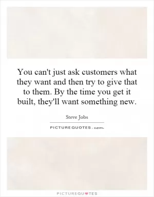 You can't just ask customers what they want and then try to give that to them. By the time you get it built, they'll want something new Picture Quote #1