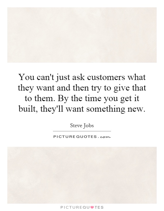 You can't just ask customers what they want and then try to give that to them. By the time you get it built, they'll want something new Picture Quote #1