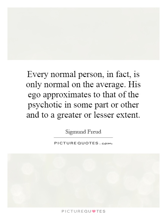 Every normal person, in fact, is only normal on the average. His ego approximates to that of the psychotic in some part or other and to a greater or lesser extent Picture Quote #1