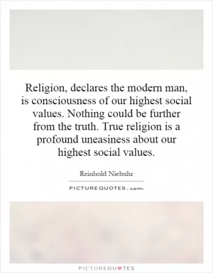 Religion, declares the modern man, is consciousness of our highest social values. Nothing could be further from the truth. True religion is a profound uneasiness about our highest social values Picture Quote #1