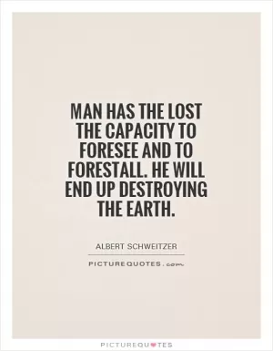 Man has the lost the capacity to foresee and to forestall. He will end up destroying the earth Picture Quote #1