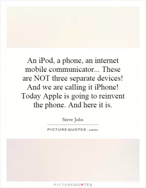 An iPod, a phone, an internet mobile communicator... These are NOT three separate devices! And we are calling it iPhone! Today Apple is going to reinvent the phone. And here it is Picture Quote #1