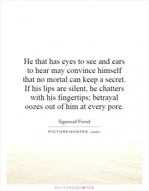 He that has eyes to see and ears to hear may convince himself that no mortal can keep a secret. If his lips are silent, he chatters with his fingertips; betrayal oozes out of him at every pore Picture Quote #1