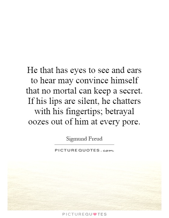 He that has eyes to see and ears to hear may convince himself that no mortal can keep a secret. If his lips are silent, he chatters with his fingertips; betrayal oozes out of him at every pore Picture Quote #1
