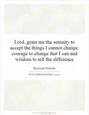 Lord, grant me the serenity to accept the things I cannot change, courage to change that I can and wisdom to tell the difference Picture Quote #1