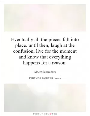 Eventually all the pieces fall into place. until then, laugh at the confusion, live for the moment and know that everything happens for a reason Picture Quote #1
