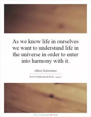 As we know life in ourselves we want to understand life in the universe in order to enter into harmony with it Picture Quote #1