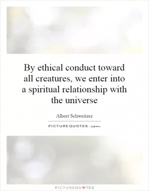 By ethical conduct toward all creatures, we enter into a spiritual relationship with the universe Picture Quote #1