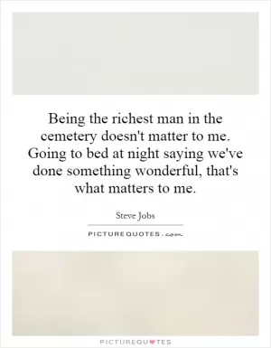 Being the richest man in the cemetery doesn't matter to me. Going to bed at night saying we've done something wonderful, that's what matters to me Picture Quote #1
