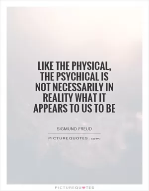 Like the physical, the psychical is not necessarily in reality what it appears to us to be Picture Quote #1