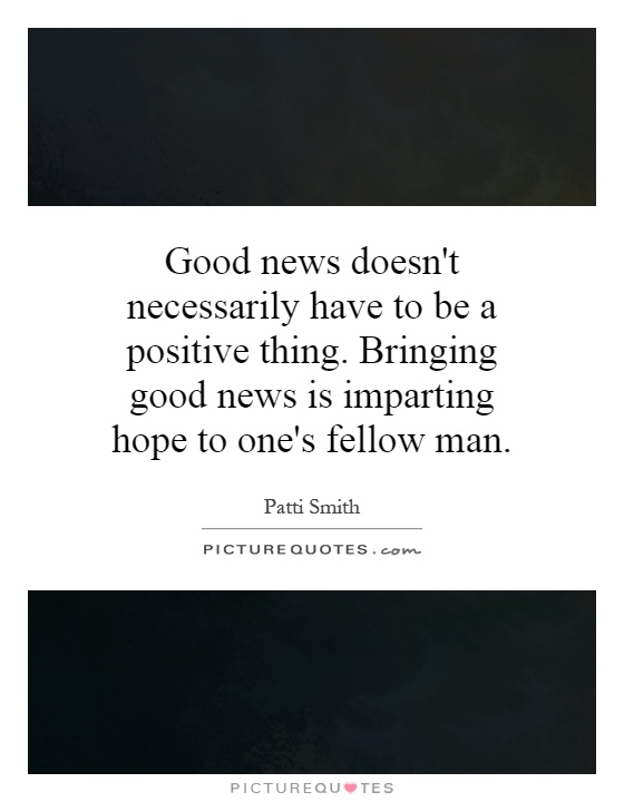Good news doesn't necessarily have to be a positive thing. Bringing good news is imparting hope to one's fellow man Picture Quote #1