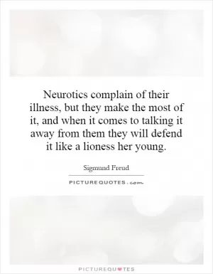 Neurotics complain of their illness, but they make the most of it, and when it comes to talking it away from them they will defend it like a lioness her young Picture Quote #1