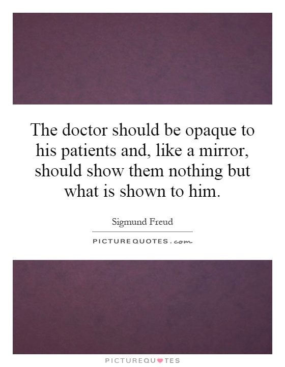 The doctor should be opaque to his patients and, like a mirror, should show them nothing but what is shown to him Picture Quote #1