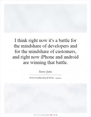 I think right now it's a battle for the mindshare of developers and for the mindshare of customers, and right now iPhone and android are winning that battle Picture Quote #1