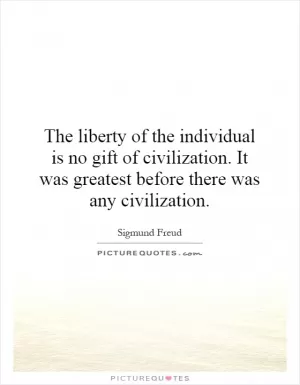 The liberty of the individual is no gift of civilization. It was greatest before there was any civilization Picture Quote #1