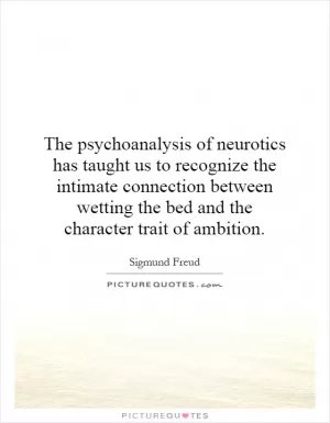 The psychoanalysis of neurotics has taught us to recognize the intimate connection between wetting the bed and the character trait of ambition Picture Quote #1