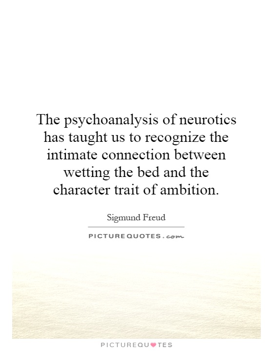 The psychoanalysis of neurotics has taught us to recognize the intimate connection between wetting the bed and the character trait of ambition Picture Quote #1