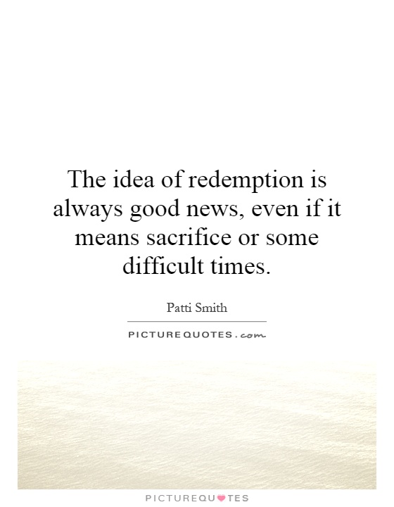 The idea of redemption is always good news, even if it means sacrifice or some difficult times Picture Quote #1