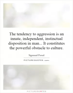 The tendency to aggression is an innate, independent, instinctual disposition in man... It constitutes the powerful obstacle to culture Picture Quote #1
