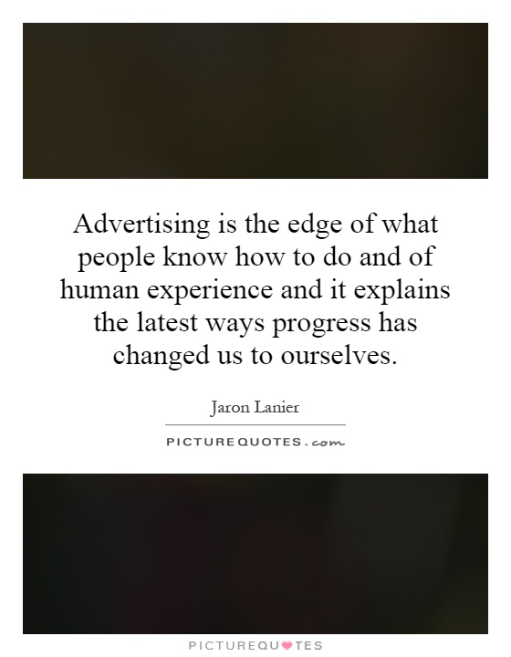 Advertising is the edge of what people know how to do and of human experience and it explains the latest ways progress has changed us to ourselves Picture Quote #1