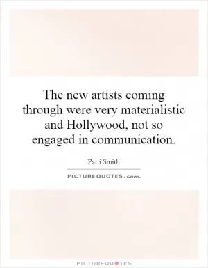 The new artists coming through were very materialistic and Hollywood, not so engaged in communication Picture Quote #1