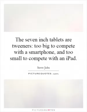 The seven inch tablets are tweeners: too big to compete with a smartphone, and too small to compete with an iPad Picture Quote #1