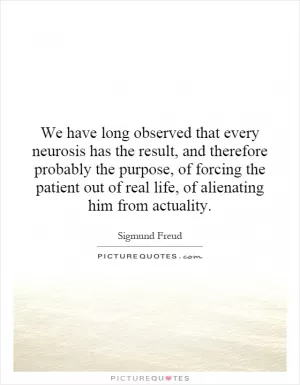 We have long observed that every neurosis has the result, and therefore probably the purpose, of forcing the patient out of real life, of alienating him from actuality Picture Quote #1