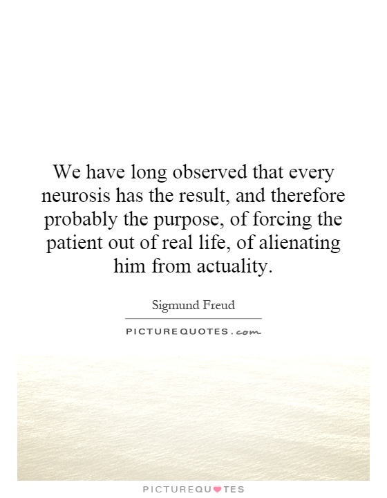 We have long observed that every neurosis has the result, and therefore probably the purpose, of forcing the patient out of real life, of alienating him from actuality Picture Quote #1