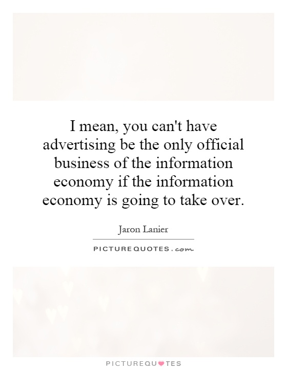 I mean, you can't have advertising be the only official business of the information economy if the information economy is going to take over Picture Quote #1