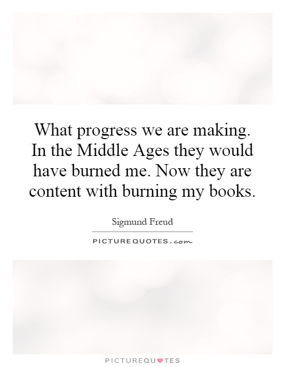 What progress we are making. In the Middle Ages they would have burned me. Now they are content with burning my books Picture Quote #1