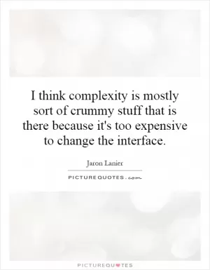 I think complexity is mostly sort of crummy stuff that is there because it's too expensive to change the interface Picture Quote #1