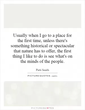 Usually when I go to a place for the first time, unless there's something historical or spectacular that nature has to offer, the first thing I like to do is see what's on the minds of the people Picture Quote #1