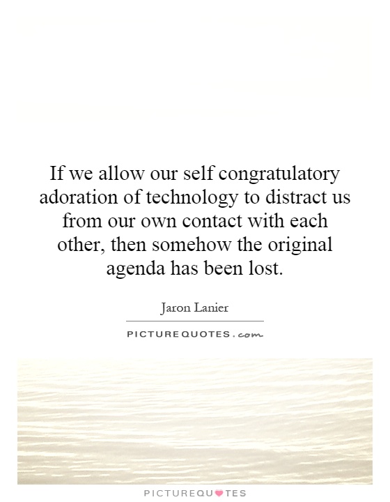 If we allow our self congratulatory adoration of technology to distract us from our own contact with each other, then somehow the original agenda has been lost Picture Quote #1