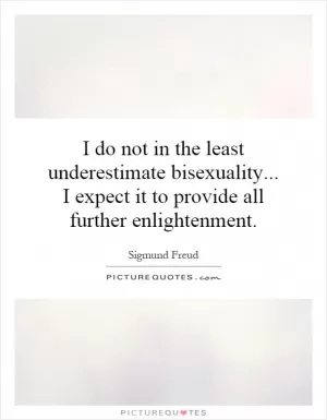 I do not in the least underestimate bisexuality... I expect it to provide all further enlightenment Picture Quote #1