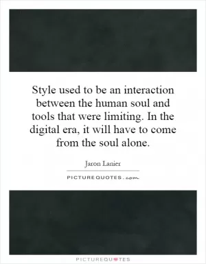 Style used to be an interaction between the human soul and tools that were limiting. In the digital era, it will have to come from the soul alone Picture Quote #1