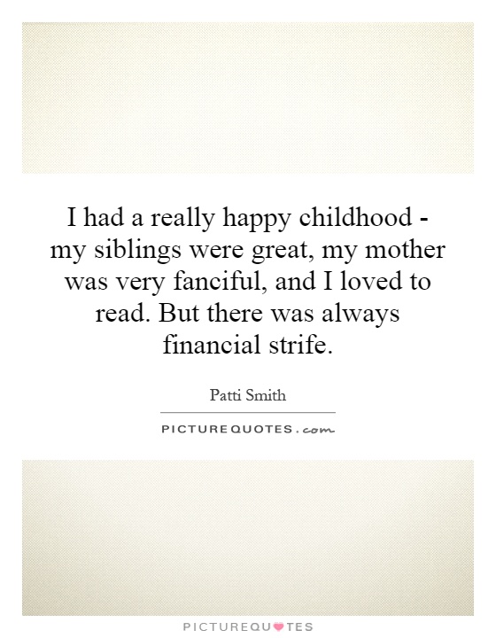 I had a really happy childhood - my siblings were great, my mother was very fanciful, and I loved to read. But there was always financial strife Picture Quote #1