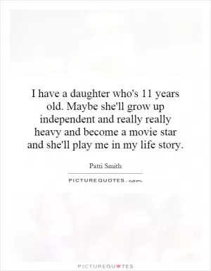 I have a daughter who's 11 years old. Maybe she'll grow up independent and really really heavy and become a movie star and she'll play me in my life story Picture Quote #1