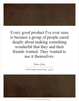 Every good product I've ever seen is because a group of people cared deeply about making something wonderful that they and their friends wanted. They wanted to use it themselves Picture Quote #1