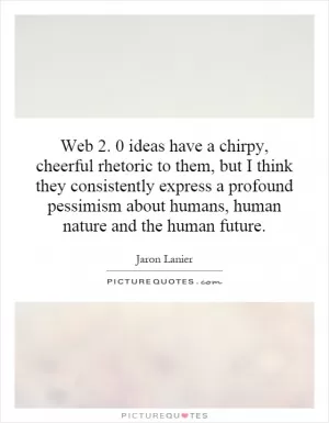 Web 2. 0 ideas have a chirpy, cheerful rhetoric to them, but I think they consistently express a profound pessimism about humans, human nature and the human future Picture Quote #1