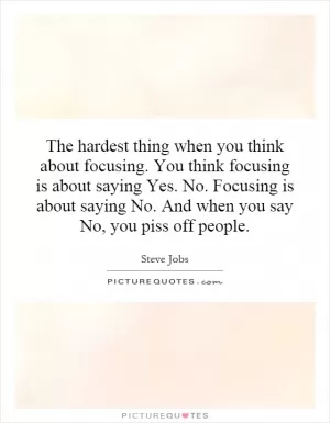 The hardest thing when you think about focusing. You think focusing is about saying Yes. No. Focusing is about saying No. And when you say No, you piss off people Picture Quote #1